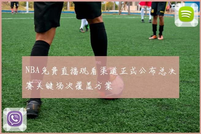 NBA免费直播观看渠道正式公布总决赛关键场次覆盖方案